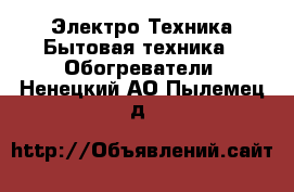 Электро-Техника Бытовая техника - Обогреватели. Ненецкий АО,Пылемец д.